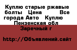 Куплю старые ржавые болты › Цена ­ 149 - Все города Авто » Куплю   . Пензенская обл.,Заречный г.